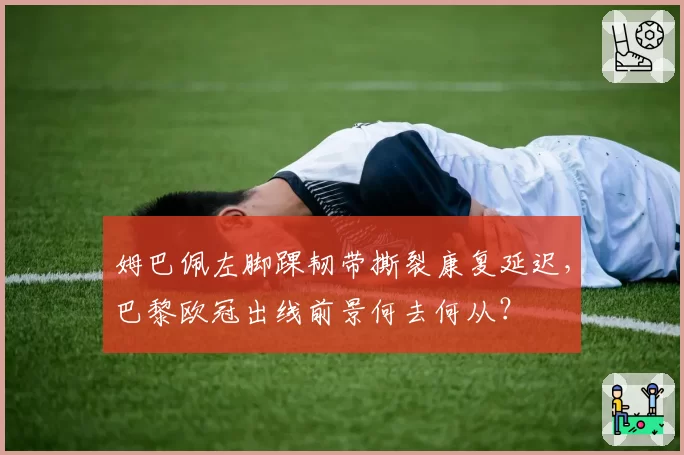 姆巴佩左脚踝韧带撕裂康复延迟,巴黎欧冠出线前景何去何从?