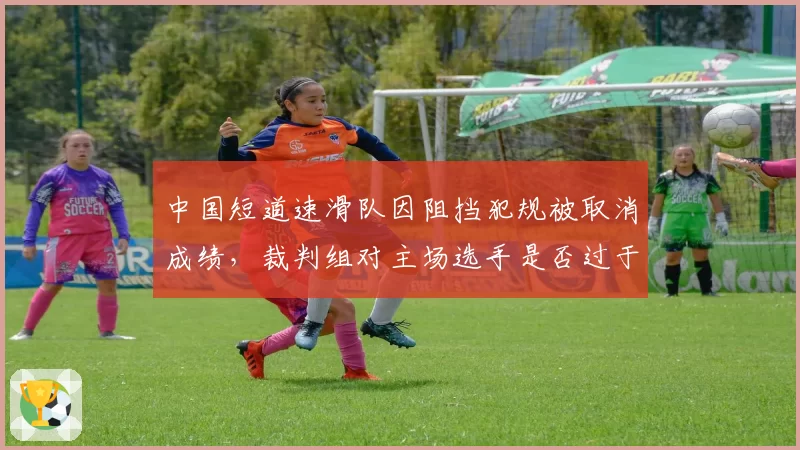 中国短道速滑队因阻挡犯规被取消成绩，裁判组对主场选手是否过于严苛？