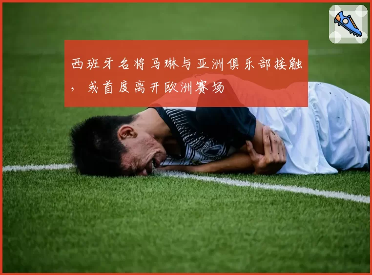 西班牙名将马琳与亚洲俱乐部接触,或首度离开欧洲赛场